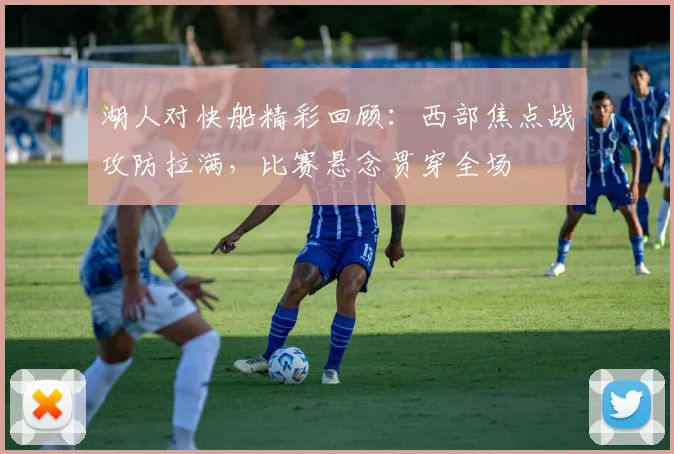 湖人对快船精彩回顾：西部焦点战攻防拉满，比赛悬念贯穿全场