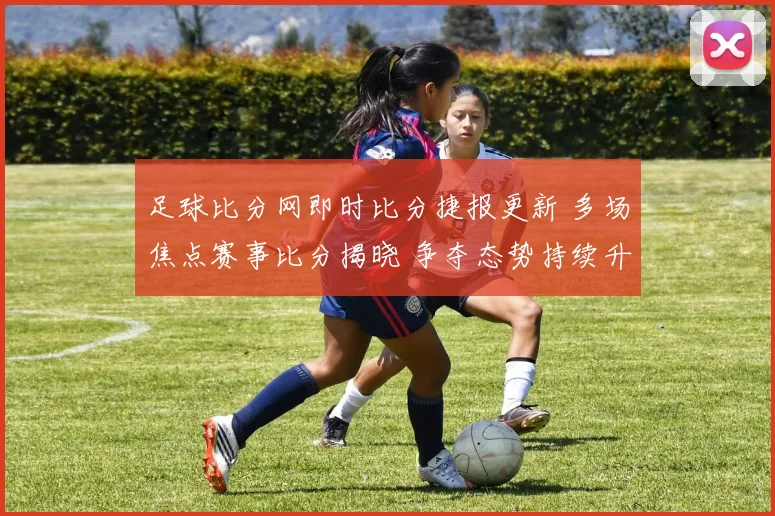 足球比分网即时比分捷报更新 多场焦点赛事比分揭晓 争夺态势持续升温
