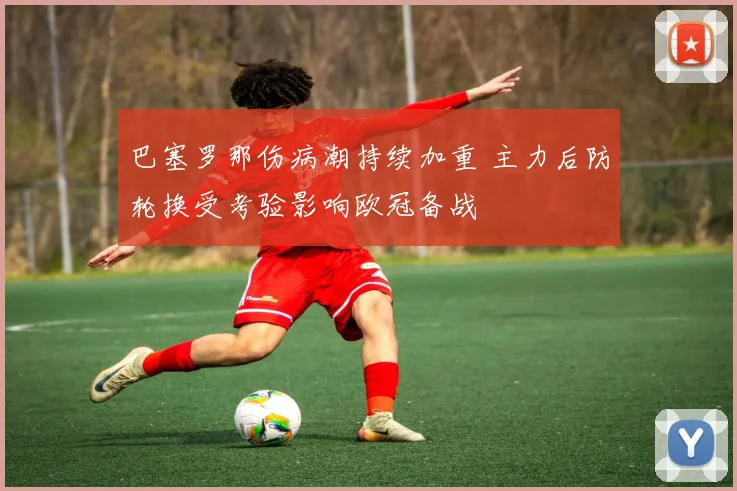 巴塞罗那伤病潮持续加重 主力后防轮换受考验影响欧冠备战