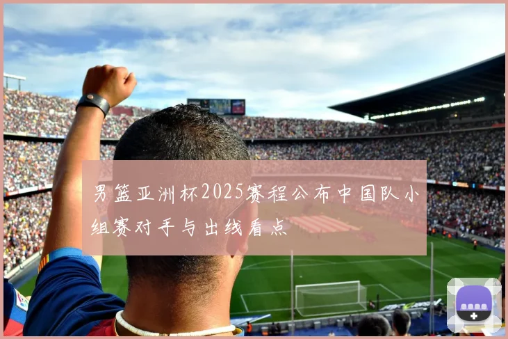 男篮亚洲杯2025赛程公布中国队小组赛对手与出线看点