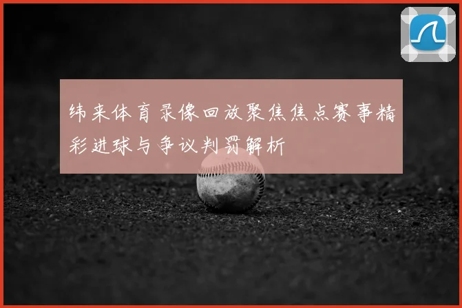 纬来体育录像回放聚焦焦点赛事精彩进球与争议判罚解析