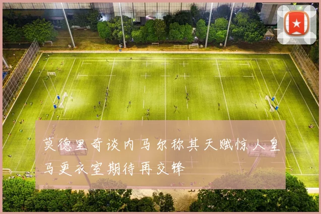 莫德里奇谈内马尔称其天赋惊人皇马更衣室期待再交锋