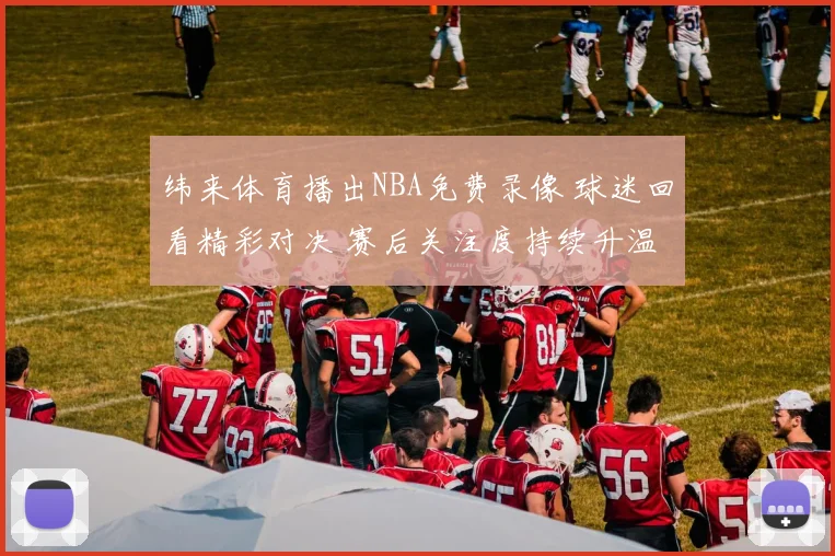 纬来体育播出NBA免费录像 球迷回看精彩对决 赛后关注度持续升温