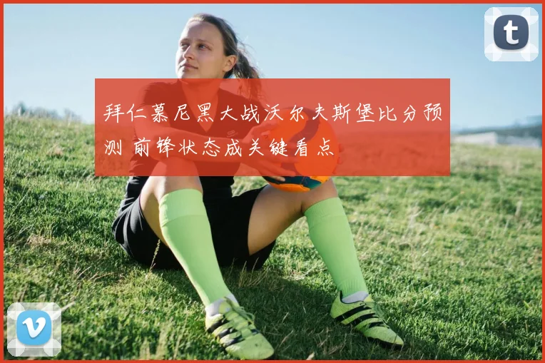 拜仁慕尼黑大战沃尔夫斯堡比分预测 前锋状态成关键看点