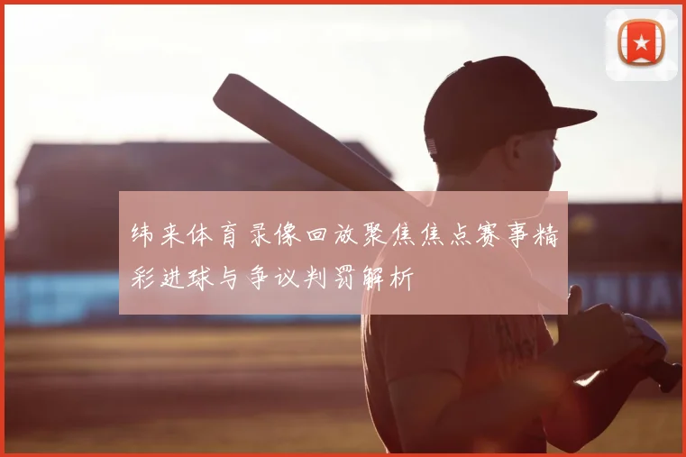 纬来体育录像回放聚焦焦点赛事精彩进球与争议判罚解析
