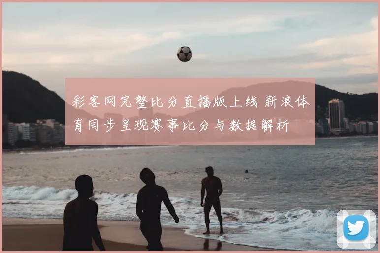 彩客网完整比分直播版上线 新浪体育同步呈现赛事比分与数据解析