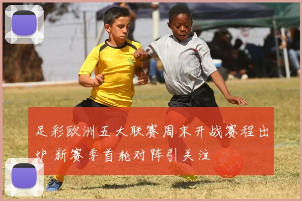 足彩欧洲五大联赛周末开战赛程出炉 新赛季首轮对阵引关注