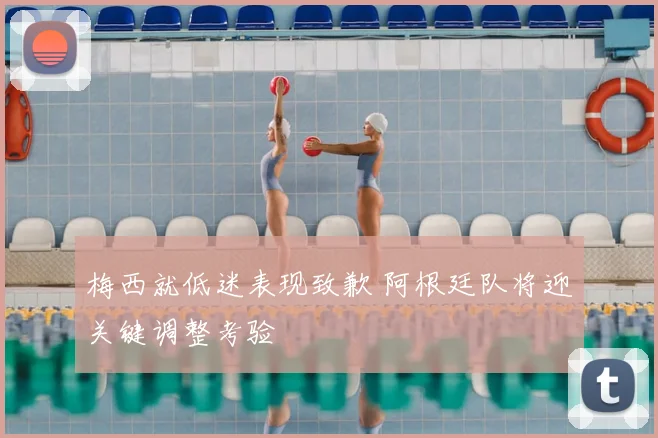 梅西就低迷表现致歉 阿根廷队将迎关键调整考验