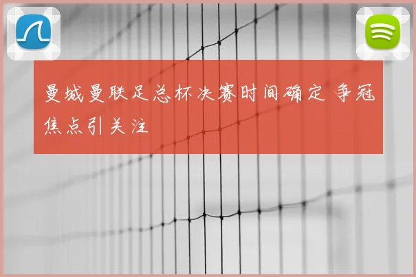 曼城曼联足总杯决赛时间确定 争冠焦点引关注