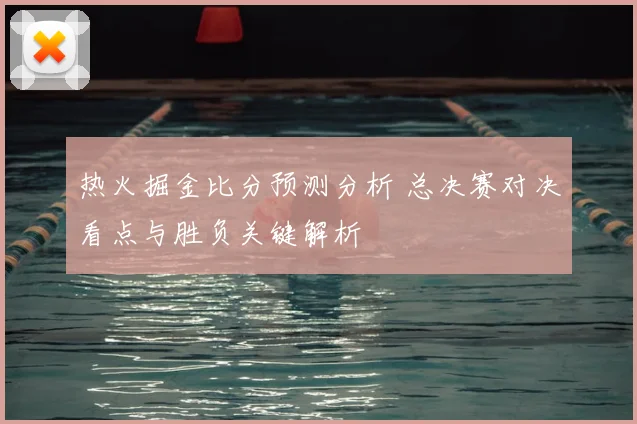 热火掘金比分预测分析 总决赛对决看点与胜负关键解析