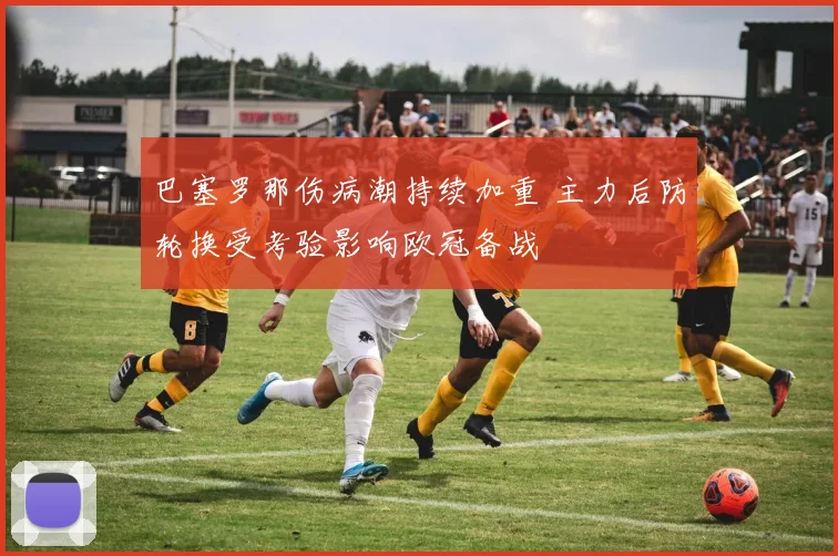 巴塞罗那伤病潮持续加重 主力后防轮换受考验影响欧冠备战