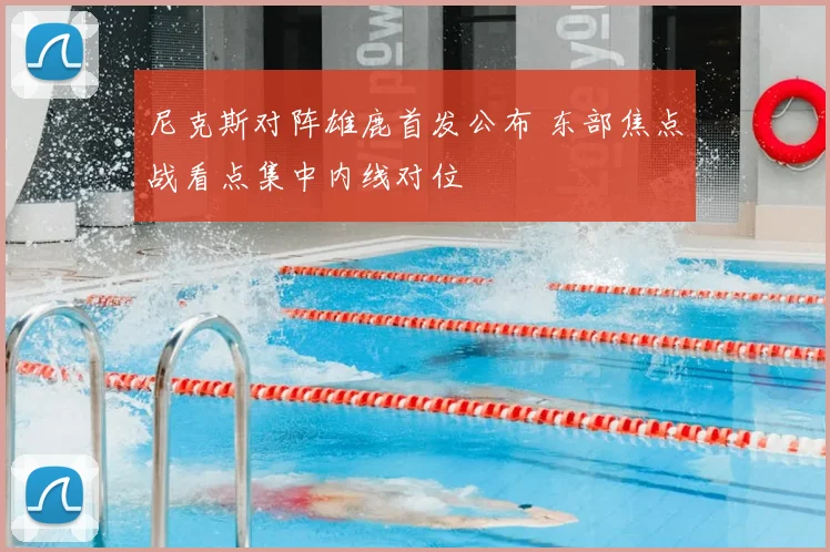 尼克斯对阵雄鹿首发公布 东部焦点战看点集中内线对位