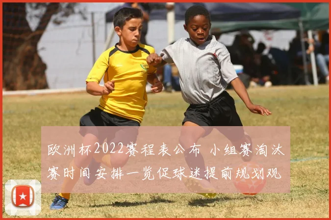 欧洲杯2022赛程表公布 小组赛淘汰赛时间安排一览促球迷提前规划观赛