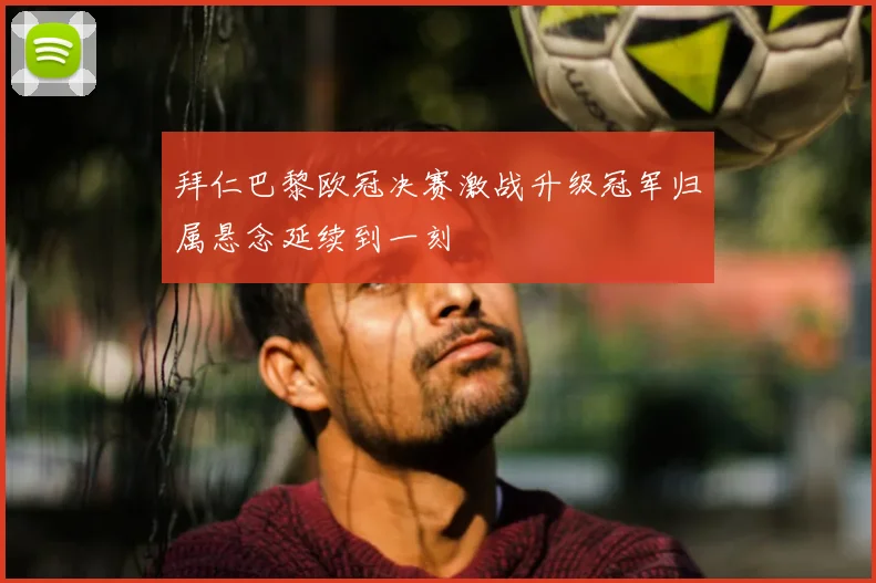 拜仁巴黎欧冠决赛激战升级冠军归属悬念延续到一刻