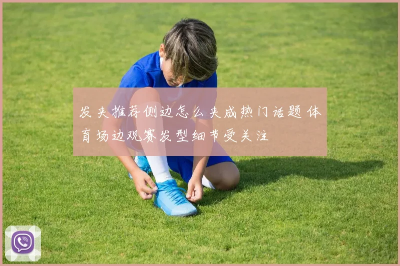 发夹推荐侧边怎么夹成热门话题 体育场边观赛发型细节受关注