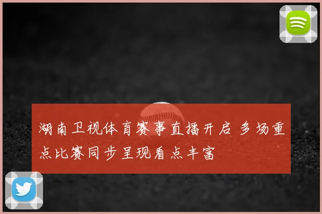 湖南卫视体育赛事直播开启 多场重点比赛同步呈现看点丰富