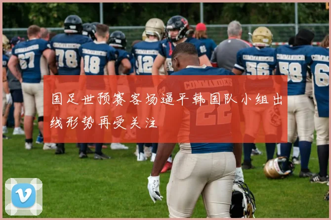 国足世预赛客场逼平韩国队小组出线形势再受关注