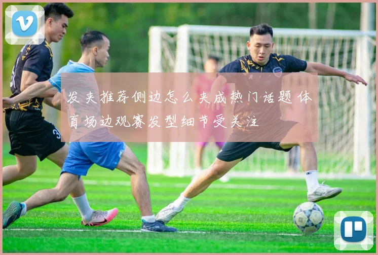 发夹推荐侧边怎么夹成热门话题 体育场边观赛发型细节受关注