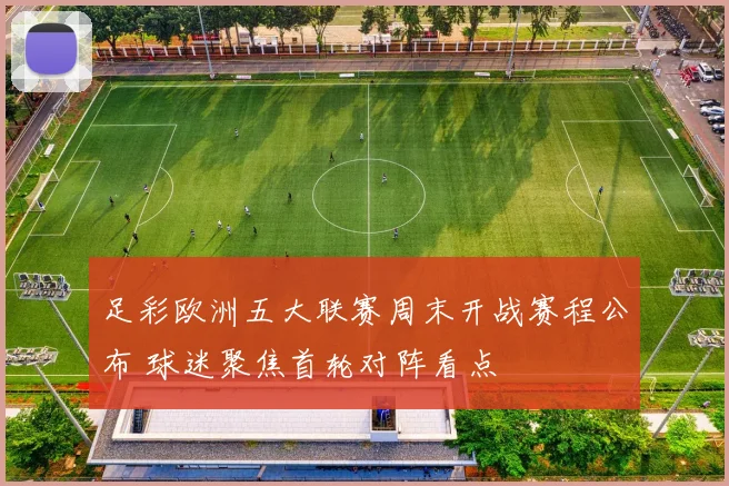 足彩欧洲五大联赛周末开战赛程公布 球迷聚焦首轮对阵看点