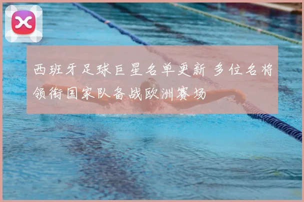 西班牙足球巨星名单更新 多位名将领衔国家队备战欧洲赛场
