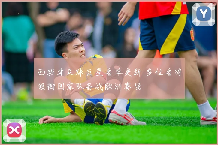 西班牙足球巨星名单更新 多位名将领衔国家队备战欧洲赛场