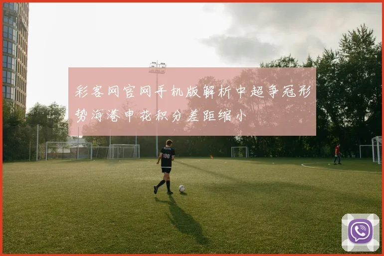 彩客网官网手机版解析中超争冠形势海港申花积分差距缩小