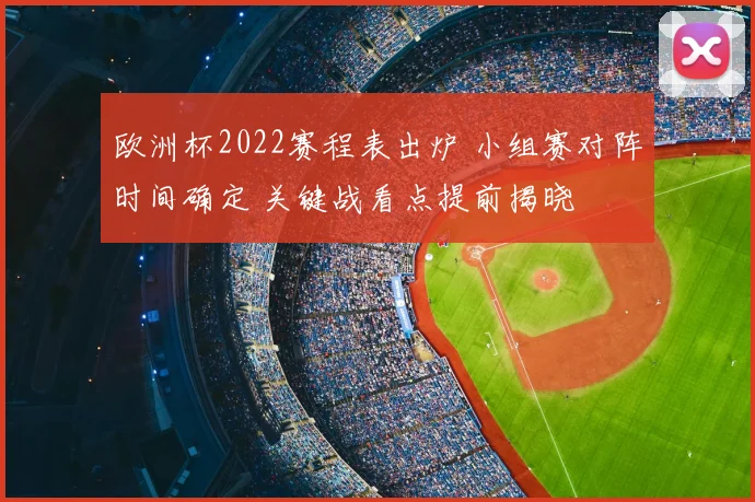 欧洲杯2022赛程表出炉 小组赛对阵时间确定 关键战看点提前揭晓