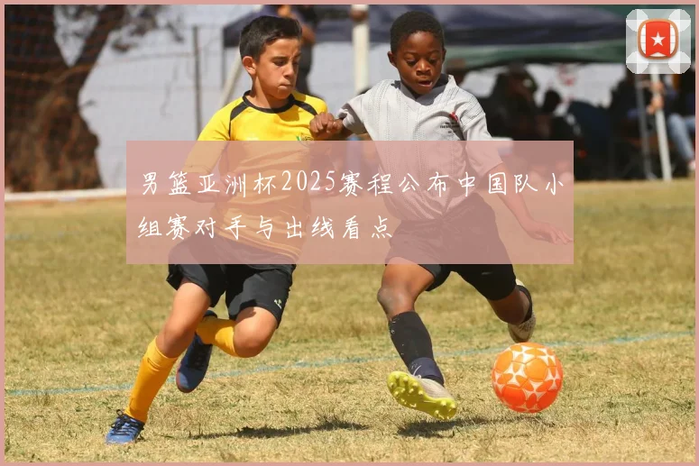 男篮亚洲杯2025赛程公布中国队小组赛对手与出线看点