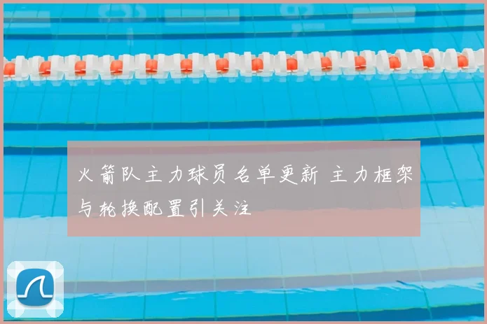 火箭队主力球员名单更新 主力框架与轮换配置引关注