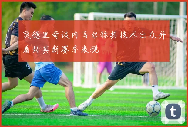 莫德里奇谈内马尔称其技术出众并看好其新赛季表现