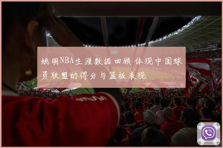 姚明NBA生涯数据回顾 体现中国球员联盟的得分与篮板表现