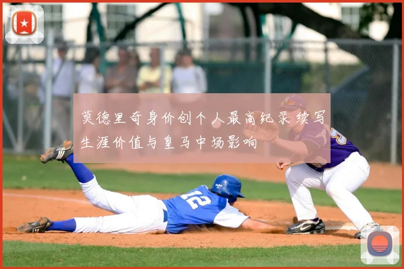 莫德里奇身价创个人最高纪录 续写生涯价值与皇马中场影响