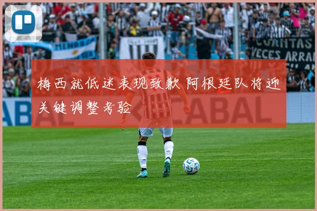 梅西就低迷表现致歉 阿根廷队将迎关键调整考验