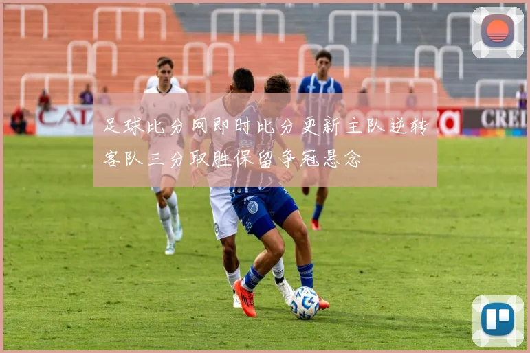 足球比分网即时比分更新主队逆转客队三分取胜保留争冠悬念