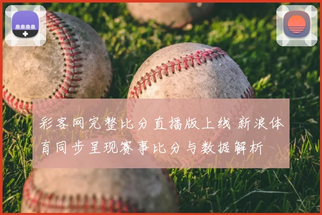 彩客网完整比分直播版上线 新浪体育同步呈现赛事比分与数据解析