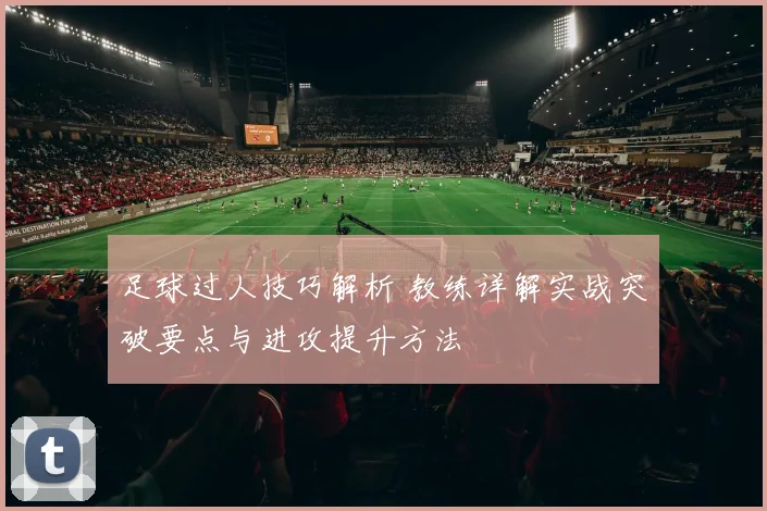 足球过人技巧解析 教练详解实战突破要点与进攻提升方法