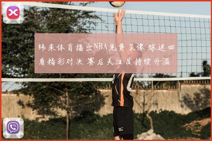 纬来体育播出NBA免费录像 球迷回看精彩对决 赛后关注度持续升温