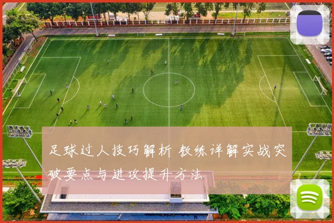 足球过人技巧解析 教练详解实战突破要点与进攻提升方法