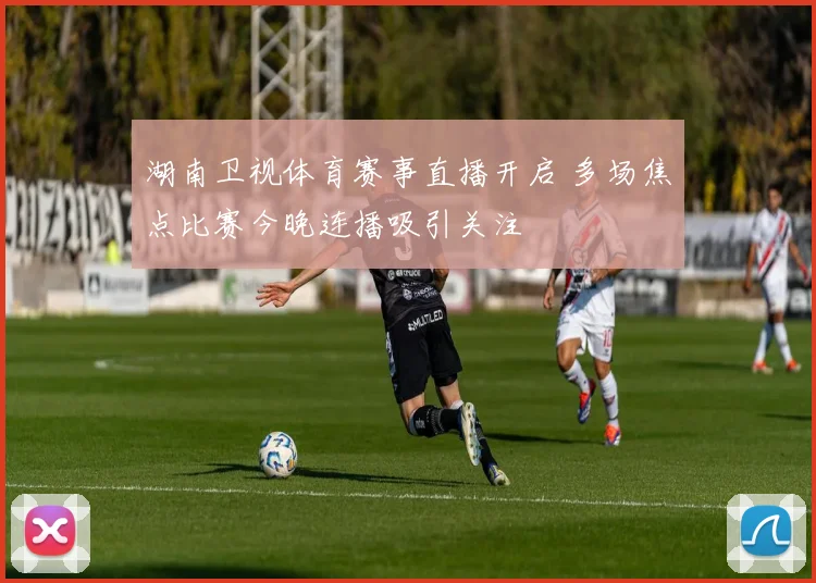 湖南卫视体育赛事直播开启 多场焦点比赛今晚连播吸引关注