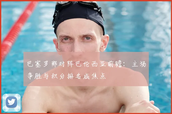 巴塞罗那对阵巴伦西亚前瞻：主场争胜与积分排名成焦点