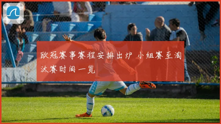 欧冠赛事赛程安排出炉 小组赛至淘汰赛时间一览