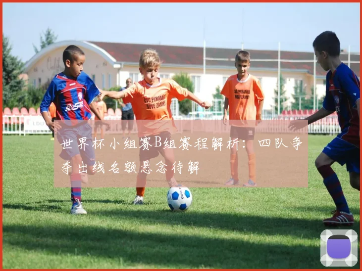 世界杯小组赛B组赛程解析：四队争夺出线名额悬念待解