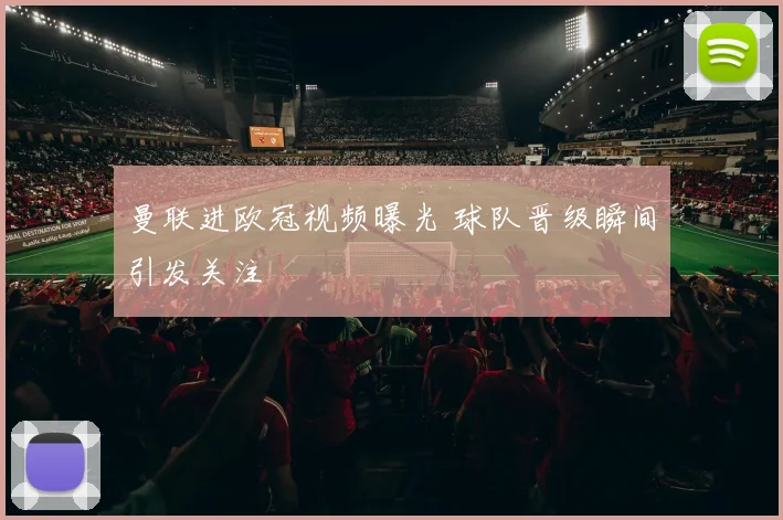 曼联进欧冠视频曝光 球队晋级瞬间引发关注