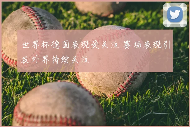 世界杯德国表现受关注 赛场表现引发外界持续关注