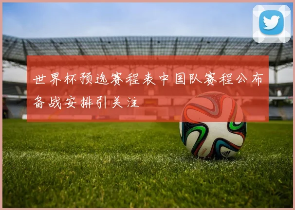 世界杯预选赛程表中国队赛程公布备战安排引关注