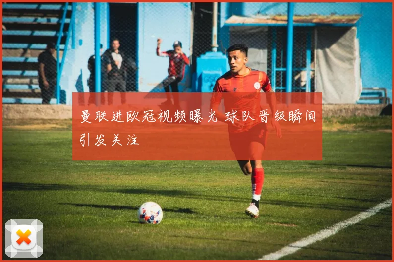 曼联进欧冠视频曝光 球队晋级瞬间引发关注