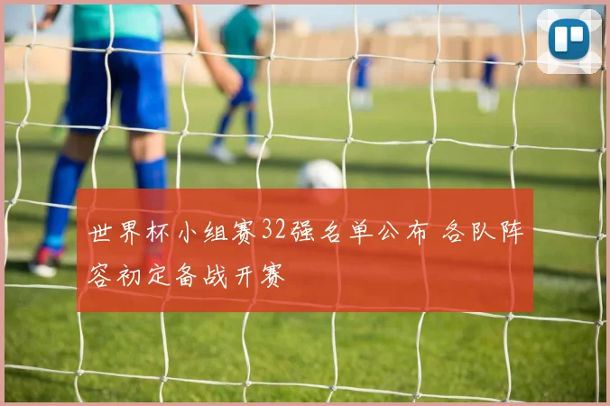 世界杯小组赛32强名单公布 各队阵容初定备战开赛