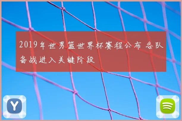 2019年世男篮世界杯赛程公布 各队备战进入关键阶段