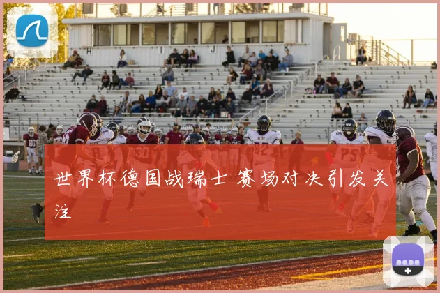 世界杯德国战瑞士 赛场对决引发关注