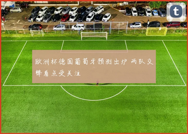 欧洲杯德国葡萄牙预测出炉 两队交锋看点受关注